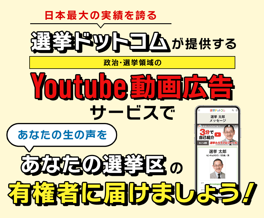 日本最大の実績を誇る選挙ドットコムが提供する政治･選挙領域のYoutube動画広告サービスであなたの生の声を､あなたの選挙区の有権者に届けましょう！