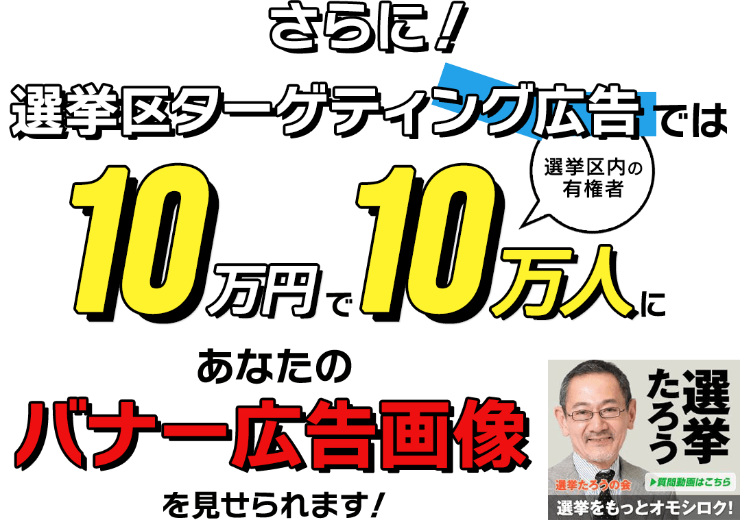 さらに！選挙区ターゲティング広告では10万円で選挙区内の有権者10万人にあなたのバナー広告画像を見せられます！